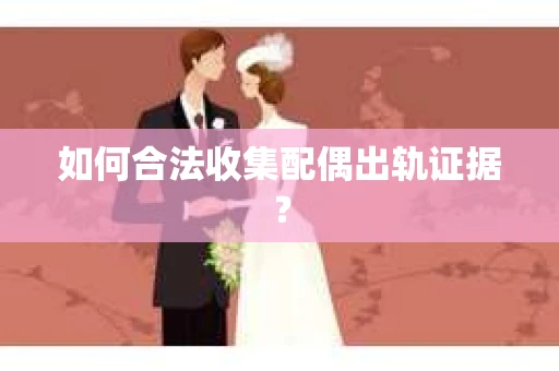 如何合法收集配偶出轨证据？