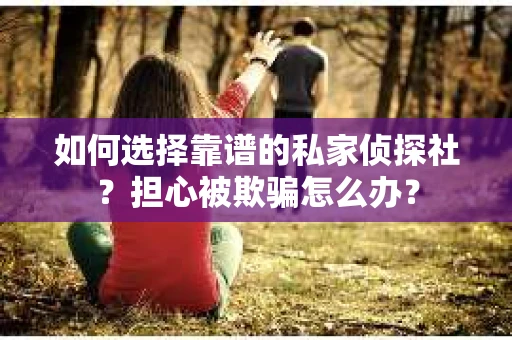 如何选择靠谱的私家侦探社？担心被欺骗怎么办？