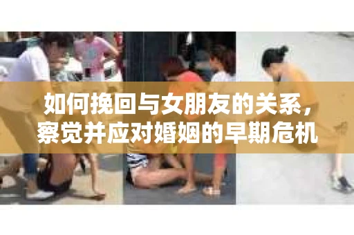 如何挽回与女朋友的关系,察觉并应对婚姻的早期危机信号 如何挽回与女朋友的关系,察觉并应对婚姻的早期危机信号