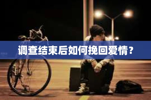 调查结束后如何挽回爱情？