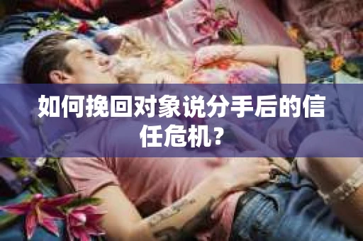 如何挽回对象说分手后的信任危机? 如何挽回对象说分手后的信任危机?