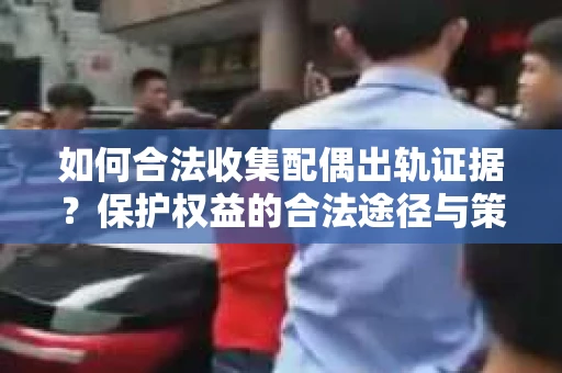 如何合法收集配偶出轨证据？保护权益的合法途径与策略