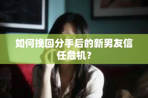 如何挽回分手后的新男友信任危机？