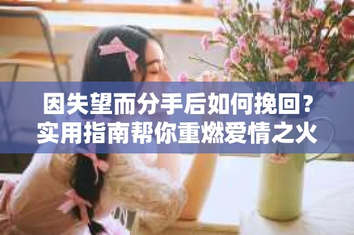 因失望而分手后如何挽回?实用指南帮你重燃爱情之火 因失望而分手后如何挽回?实用指南帮你重燃爱情之火