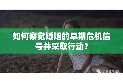 如何察觉婚姻的早期危机信号并采取行动? 如何察觉婚姻的早期危机信号并采取行动?