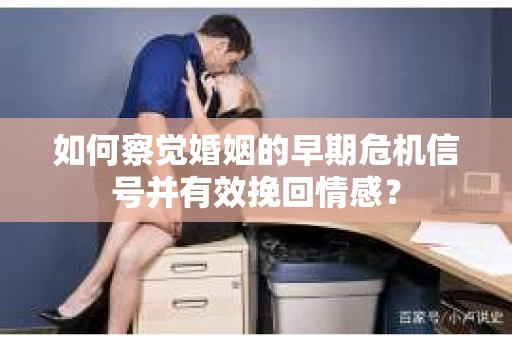 如何察觉婚姻的早期危机信号并有效挽回情感？