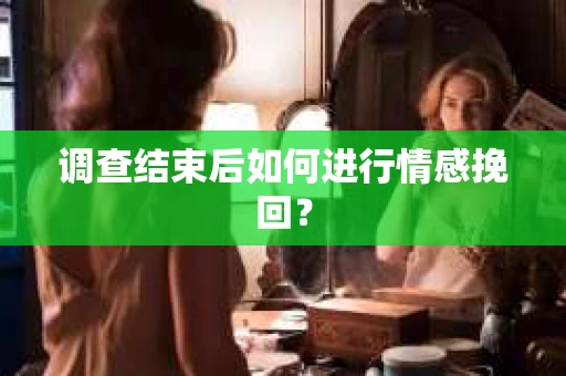 调查结束后如何进行情感挽回？