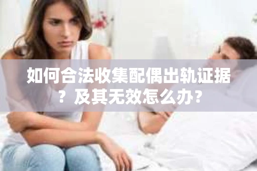 如何合法收集配偶出轨证据？及其无效怎么办？