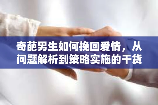 奇葩男生如何挽回爱情，从问题解析到策略实施的干货指南