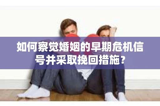 如何察觉婚姻的早期危机信号并采取挽回措施？