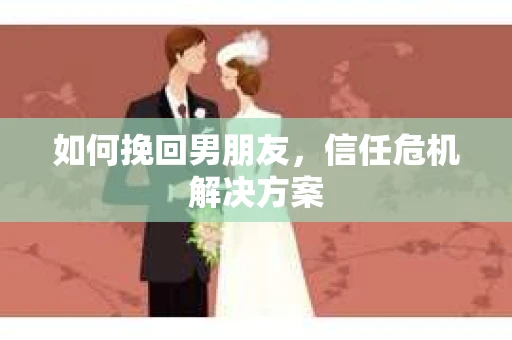 如何挽回男朋友，信任危机解决方案