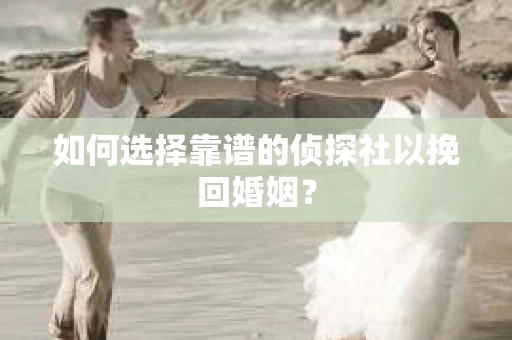 如何选择靠谱的侦探社以挽回婚姻？