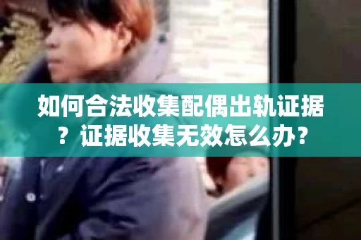 如何合法收集配偶出轨证据？证据收集无效怎么办？
