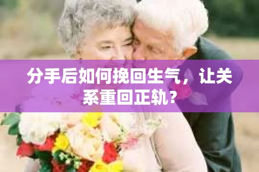 分手后如何挽回生气，让关系重回正轨？