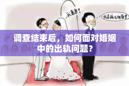 调查结束后，如何面对婚姻中的出轨问题？