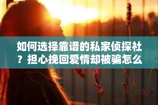 如何选择靠谱的私家侦探社？担心挽回爱情却被骗怎么办？