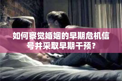 如何察觉婚姻的早期危机信号并采取早期干预？