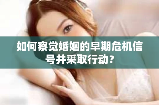如何察觉婚姻的早期危机信号并采取行动？