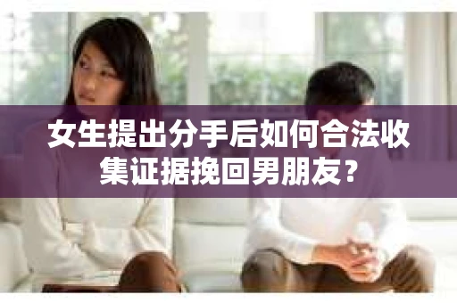 女生提出分手后如何合法收集证据挽回男朋友？