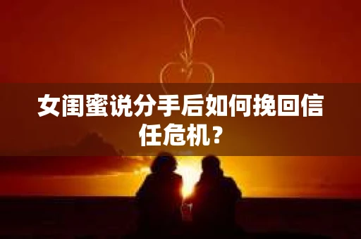 女闺蜜说分手后如何挽回信任危机？