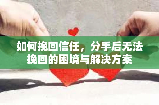 如何挽回信任，分手后无法挽回的困境与解决方案