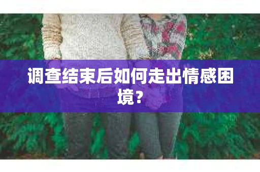 调查结束后如何走出情感困境？