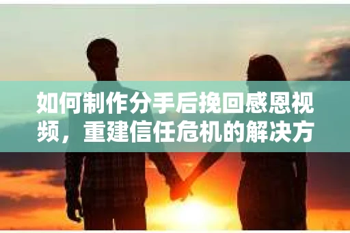 如何制作分手后挽回感恩视频，重建信任危机的解决方案