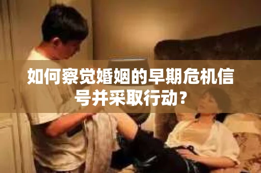 如何察觉婚姻的早期危机信号并采取行动？