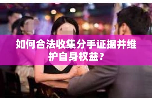 如何合法收集分手证据并维护自身权益？