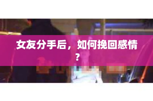 女友分手后,如何挽回感情? 女友分手后,如何挽回感情?