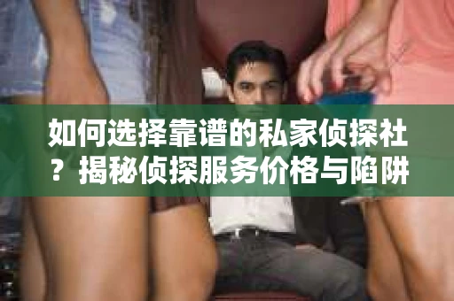 如何选择靠谱的私家侦探社？揭秘侦探服务价格与陷阱
