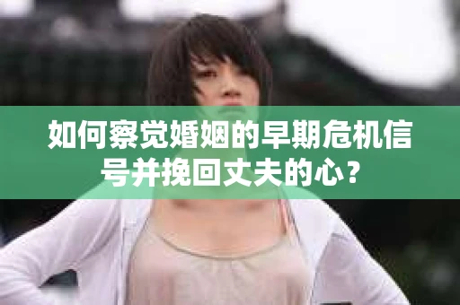 如何察觉婚姻的早期危机信号并挽回丈夫的心? 如何察觉婚姻的早期危机信号并挽回丈夫的心?