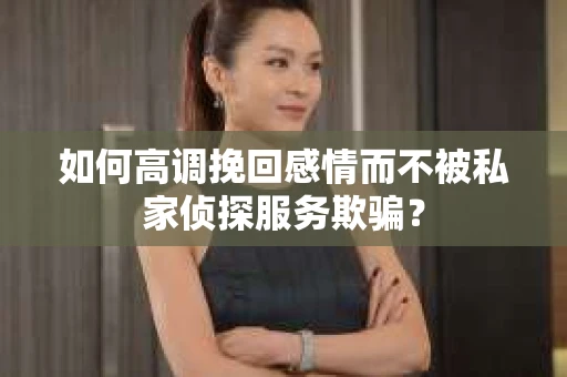 如何高调挽回感情而不被私家侦探服务欺骗？