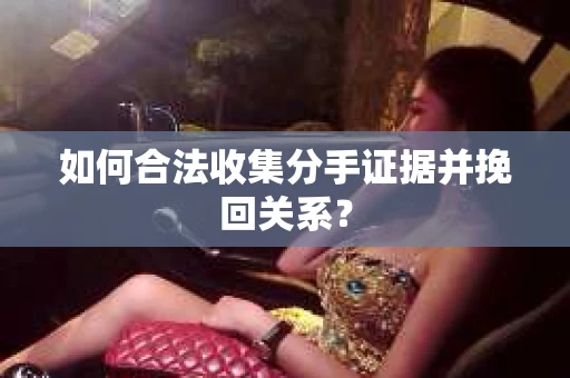 如何合法收集分手证据并挽回关系？