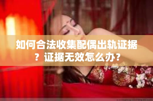 如何合法收集配偶出轨证据？证据无效怎么办？