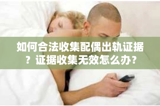如何合法收集配偶出轨证据？证据收集无效怎么办？