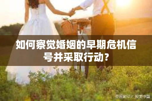如何察觉婚姻的早期危机信号并采取行动？