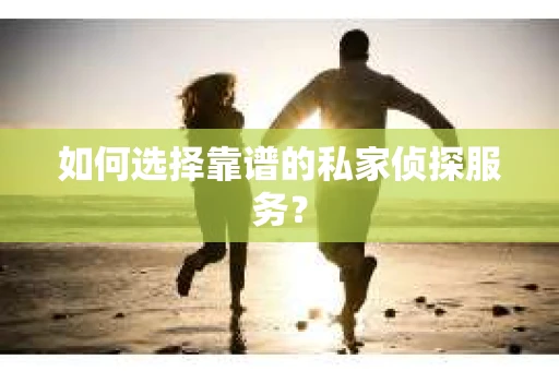 如何选择靠谱的私家侦探服务？