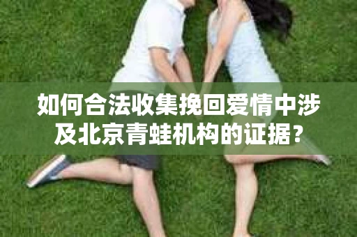 如何合法收集挽回爱情中涉及北京青蛙机构的证据？