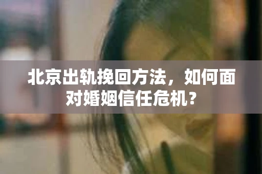 北京出轨挽回方法，如何面对婚姻信任危机？