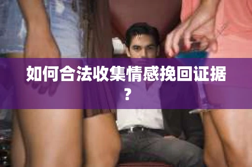 如何合法收集情感挽回证据？