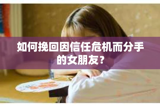 如何挽回因信任危机而分手的女朋友？