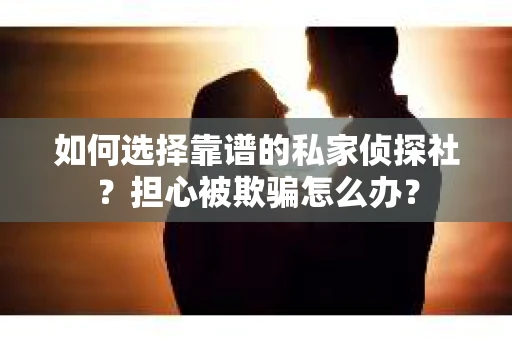 如何选择靠谱的私家侦探社？担心被欺骗怎么办？