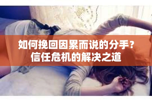 如何挽回因累而说的分手？信任危机的解决之道