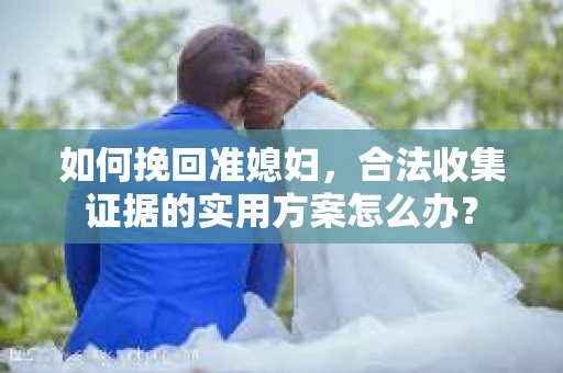 如何挽回准媳妇，合法收集证据的实用方案怎么办？