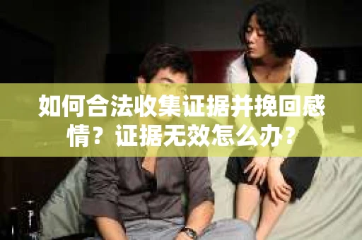 如何合法收集证据并挽回感情？证据无效怎么办？