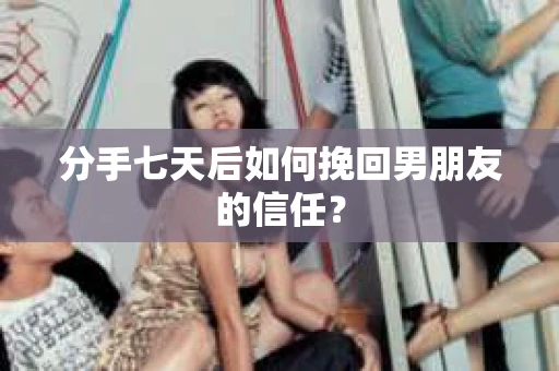分手七天后如何挽回男朋友的信任？