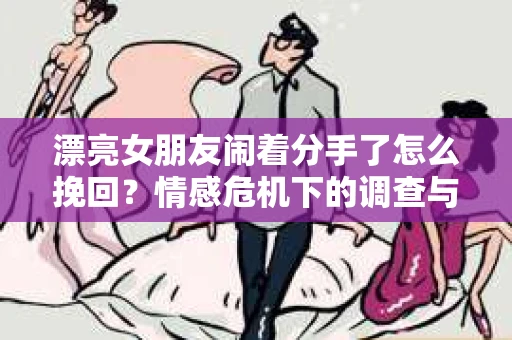漂亮女朋友闹着分手了怎么挽回？情感危机下的调查与应对策略