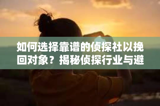 如何选择靠谱的侦探社以挽回对象？揭秘侦探行业与避坑指南