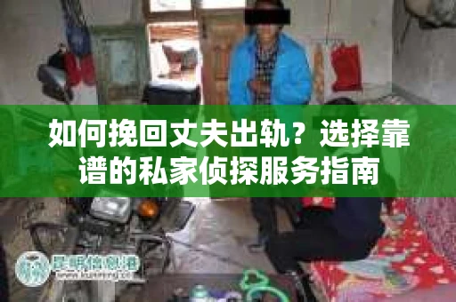 如何挽回丈夫出轨?选择靠谱的私家侦探服务指南 如何挽回丈夫出轨?选择靠谱的私家侦探服务指南